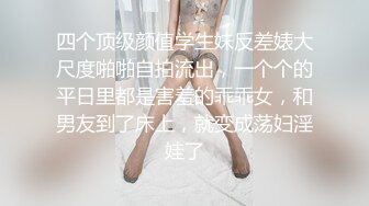 四个顶级颜值学生妹反差婊大尺度啪啪自拍流出，一个个的平日里都是害羞的乖乖女，和男友到了床上，就变成荡妇淫娃了