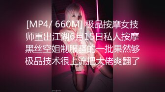 [MP4/ 660M] 极品按摩女技师重出江湖6月15日私人按摩黑丝空姐制服骚的一批果然够极品技术很上流把大佬爽翻了