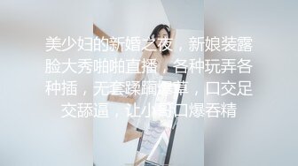 美少妇的新婚之夜，新娘装露脸大秀啪啪直播，各种玩弄各种插，无套蹂躏爆草，口交足交舔逼，让小哥口爆吞精