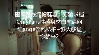 国际路线绿帽骚妻！万狼求档OnlyFans性感身材白虎逼网红ange淫乱私拍~够大够猛你就来2