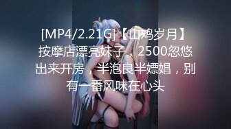 [MP4/2.21G]【山鸡岁月】按摩店漂亮妹子，2500忽悠出来开房，半泡良半嫖娼，别有一番风味在心头