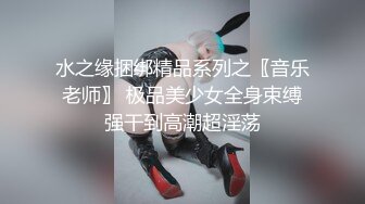 水之缘捆绑精品系列之〖音乐老师〗 极品美少女全身束缚强干到高潮超淫荡