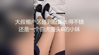 大叔棚户区碰到脸蛋长得不错还是一个白虎馒头B的小妹