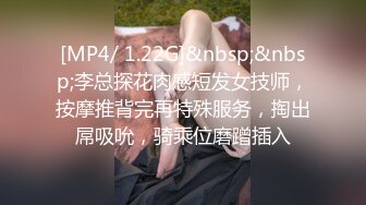 [MP4/ 1.22G]&nbsp;&nbsp;李总探花肉感短发女技师，按摩推背完再特殊服务，掏出屌吸吮，骑乘位磨蹭插入