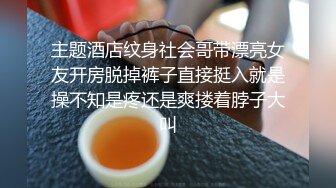 主题酒店纹身社会哥带漂亮女友开房脱掉裤子直接挺入就是操不知是疼还是爽搂着脖子大叫