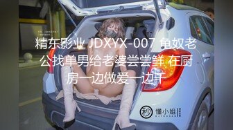 精东影业 JDXYX-007 龟奴老公找单男给老婆尝尝鲜 在厨房一边做爱一边干