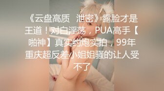 《云盘高质✿泄密》露脸才是王道！对白淫荡，PUA高手【啪神】真实约炮实拍，99年重庆超反差小姐姐骚的让人受不了