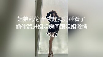 姐弟乱伦 半夜趁我妈睡着了偷偷溜进姐姐房间跟姐姐激情做爱