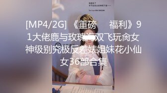 [MP4/2G] 《重磅❤️福利》91大佬鹿与玫瑰海双飞玩肏女神级别究极反差婊姐妹花小仙女36部合集