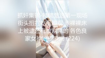 抓奸集锦-特精甄选第一现场街头扭打吃瓜围观 赤裸裸床上被逮还有被割屌的 各色良家女神狼狈瞬间 (224)