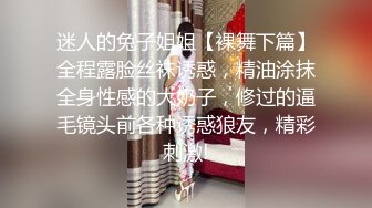 迷人的兔子姐姐【裸舞下篇】全程露脸丝袜诱惑，精油涂抹全身性感的大奶子，修过的逼毛镜头前各种诱惑狼友，精彩刺激!