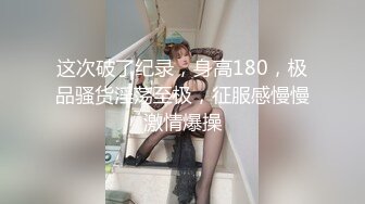 这次破了纪录，身高180，极品骚货淫荡至极，征服感慢慢激情爆操