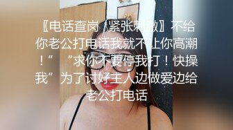 〖电话查岗✿紧张刺激〗不给你老公打电话我就不让你高潮！”“求你不要停我打！快操我”为了讨好主人边做爱边给老公打电话