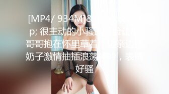 [MP4/ 934M]&nbsp;&nbsp; 很主动的小骚逼露脸让小哥哥抱在怀里草着，边亲边揉奶子激情抽插浪荡呻吟，表情好骚