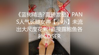 《蓝树精选?重磅泄密》PANS人气长腿女神【小小】未流出大尺度花絮?直接露鲍鱼各种COSER