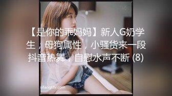 【是你的乖妈妈】新人G奶学生，母狗属性，小骚货来一段抖音热舞，自慰水声不断 (8)