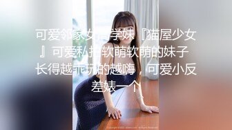 可爱邻家女高学妹『猫屋少女』可爱私拍软萌软萌的妹子 长得越乖玩的越嗨，可爱小反差婊一个