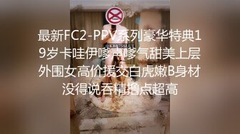 最新FC2-PPV系列豪华特典19岁卡哇伊嗲声嗲气甜美上层外围女高价援交白虎嫩B身材没得说吞精撸点超高