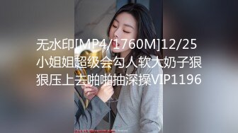 无水印[MP4/1760M]12/25 小姐姐超级会勾人软大奶子狠狠压上去啪啪抽深操VIP1196