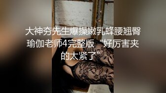 大神夯先生爆操嫩乳蜂腰翘臀瑜伽老师4完整版“好厉害夹的太紧了”