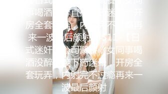 【日式迷奸】公司聚餐，女同事喝酒没醉直接下药迷晕，开房全套玩弄，内射完不过瘾再来一波最后颜射E4511-【日式迷奸】公司聚餐，女同事喝酒没醉直接下药迷晕，开房全套玩弄，内射完不过瘾再来一波最后颜射