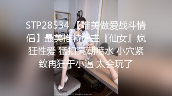 STP28534 【唯美做爱战斗情侣】最美推特博主『仙女』疯狂性爱 猛扣高潮喷水 小穴紧致再狂干小逼 太会玩了