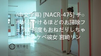 (中文字幕) [NACR-475] チ○ポがふやけるほどのお掃除フェラで何度もおねだりしちゃうドスケベ彼女 宮崎リン