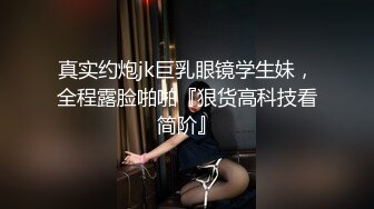 真实约炮jk巨乳眼镜学生妹，全程露脸啪啪『狠货高科技看简阶』