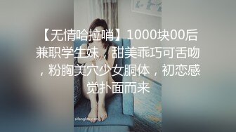 【无情哈拉哨】1000块00后兼职学生妹，甜美乖巧可舌吻，粉胸美穴少女胴体，初恋感觉扑面而来