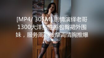 [MP4/ 305M] 剧情演绎老哥1300大洋约性感包臀裙外围妹，服务周到按摩调情胸推爆