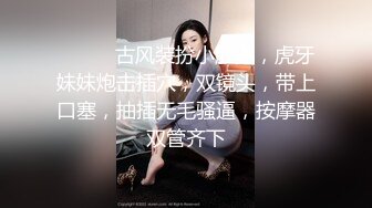 ❤️❤️古风装扮小肚兜，虎牙妹妹炮击插穴，双镜头，带上口塞，抽插无毛骚逼，按摩器双管齐下