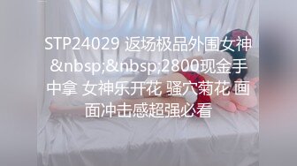 STP24029 返场极品外围女神&nbsp;&nbsp;2800现金手中拿 女神乐开花 骚穴菊花 画面冲击感超强必看