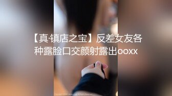 【真·镇店之宝】反差女友各种露脸口交颜射露出ooxx