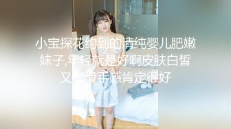 小宝探花约到的清纯婴儿肥嫩妹子,年轻就是好啊皮肤白皙又光滑手感肯定很好