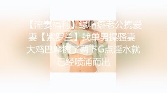 【淫妻福利】绿帽癖老公携爱妻【紫罗兰】找单男操骚妻 大鸡巴摩擦了两下G点淫水就已经喷涌而出