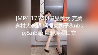 [MP4]175CM极品美女 完美身材大长腿 揉捏大奶子&nbsp;&nbsp;翘起屁股口交