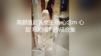 高颜值巨乳女主播 心念m 心甜 私拍福利作品合集