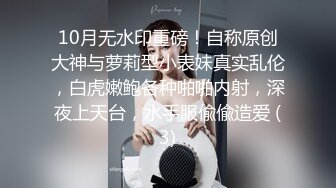 10月无水印重磅！自称原创大神与萝莉型小表妹真实乱伦，白虎嫩鲍各种啪啪内射，深夜上天台，水手服偸偸造爱 (3)