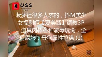 菠萝社很多人求的，抖M美少女福利姬【夏美酱】调教3P，道具肉棒各种凌辱玩肏，全程露脸，母狗属性拉满 (1)