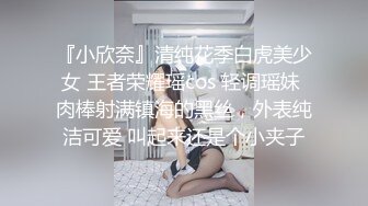 『小欣奈』清纯花季白虎美少女 王者荣耀瑶cos 轻调瑶妹 肉棒射满镇海的黑丝，外表纯洁可爱 叫起来还是个小夹子