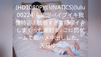 (HD1080P)(LUNATICS)(lulu00224)ら固定バイブイキ我慢特训！敏感すぎて痉挛イキしまくった潮射ま○こに罚ゲームで即ハメ中出しした。 天马ゆい