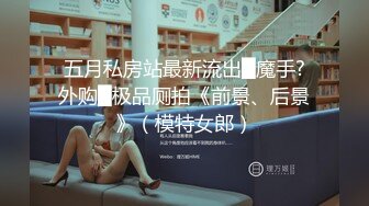 五月私房站最新流出█魔手?外购█极品厕拍《前景、后景》（模特女郎）