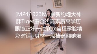 [MP4/ 923M] 最新约炮大神胖Tiger重金约高素质高学历眼镜正妹一镜到底全程露脸精彩对话~身材一级棒肏翻她爆