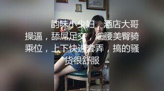 ❤️❤️韵味小少妇，酒店大哥操逼，舔屌足交，细腰美臀骑乘位，上下快速套弄，搞的骚货很舒服