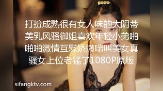 打扮成熟很有女人味的大阴蒂美乳风骚御姐喜欢年轻小弟啪啪啪激情互慰娇嫩喘叫美女真骚女上位老猛了1080P原版