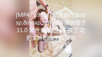 [MP4/ 690M] 绿意盎然&nbsp;&nbsp;海角侄子爆肏嫂子31.0 黑丝美腿把持不住了 功把文静的嫂子操喷水