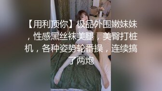 【用利顶你】极品外围嫩妹妹，性感黑丝袜美腿，美臀打桩机，各种姿势轮番操，连续搞了两炮