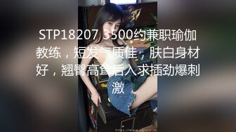 STP18207 3500约兼职瑜伽教练，短发气质佳，肤白身材好，翘臀高耸后入求插劲爆刺激