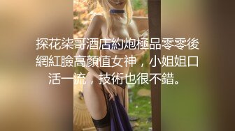 探花柒哥酒店約炮極品零零後網紅臉高顏值女神，小姐姐口活一流，技術也很不錯。