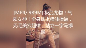 [MP4/ 989M] 极品尤物！气质女神！全身抹上精油操逼，无毛美穴超嫩，站立一字马爆操